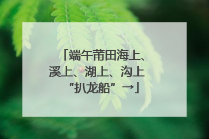 端午莆田海上、溪上、湖上、沟上“扒龙船”→