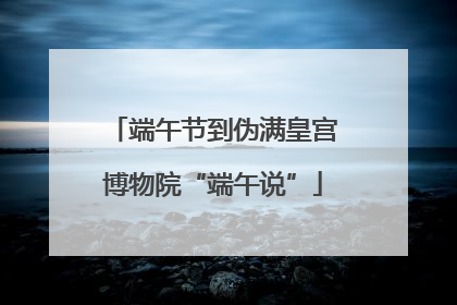 端午节到伪满皇宫博物院“端午说”