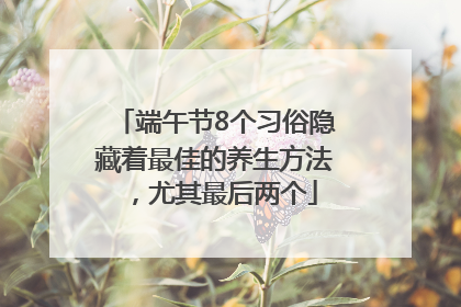 端午节8个习俗隐藏着最佳的养生方法，尤其最后两个