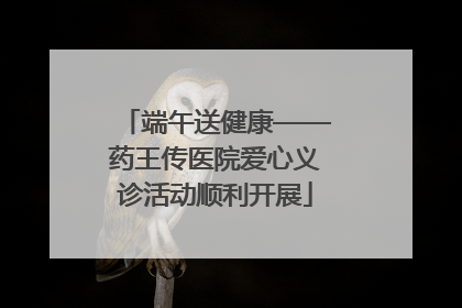 端午送健康——药王传医院爱心义诊活动顺利开展