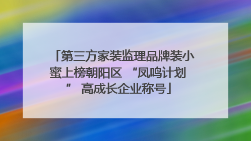第三方家装监理品牌装小蜜上榜朝阳区 “凤鸣计划” 高成长企业称号