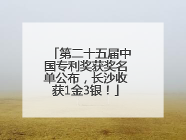 第二十五届中国专利奖获奖名单公布，长沙收获1金3银！