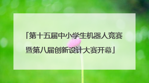第十五届中小学生机器人竞赛暨第八届创新设计大赛开幕