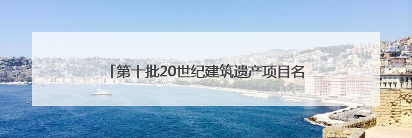 第十批20世纪建筑遗产项目名录出炉 安徽七个项目获推介