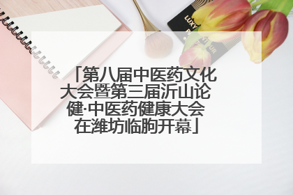 第八届中医药文化大会暨第三届沂山论健·中医药健康大会在潍坊临朐开幕