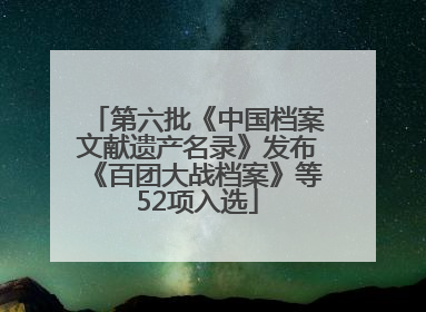 第六批《中国档案文献遗产名录》发布《百团大战档案》等52项入选