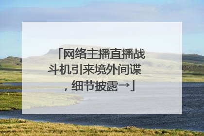 网络主播直播战斗机引来境外间谍，细节披露→