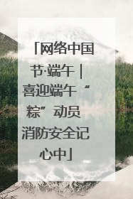 网络中国节·端午｜喜迎端午“粽”动员 消防安全记心中