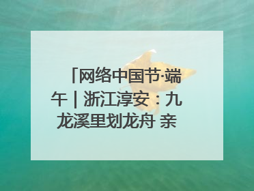 网络中国节·端午|浙江淳安:九龙溪里划龙舟 亲子相伴端午游