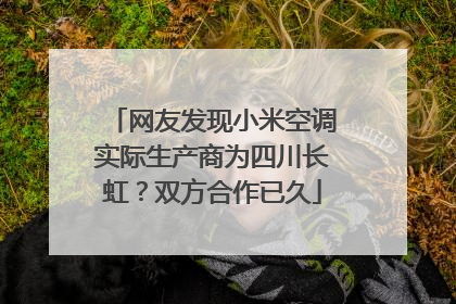 网友发现小米空调实际生产商为四川长虹？双方合作已久