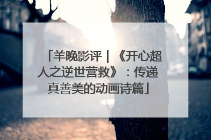 羊晚影评｜《开心超人之逆世营救》：传递真善美的动画诗篇