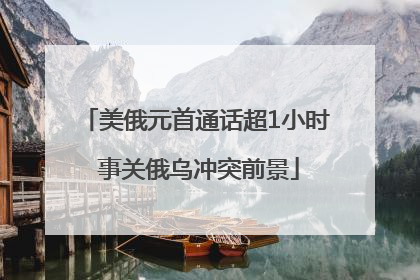 美俄元首通话超1小时 事关俄乌冲突前景