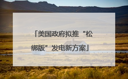 美国政府拟推“松绑版”发电新方案