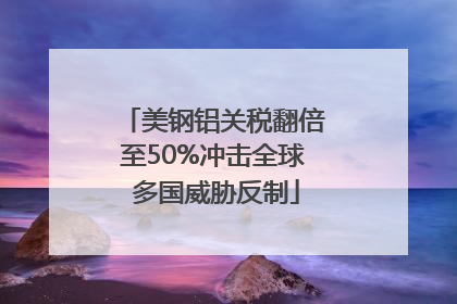 美钢铝关税翻倍至50%冲击全球 多国威胁反制