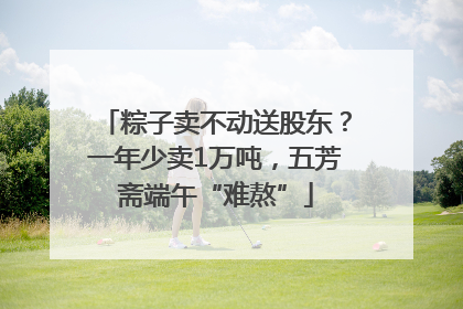 粽子卖不动送股东？一年少卖1万吨，五芳斋端午“难熬”