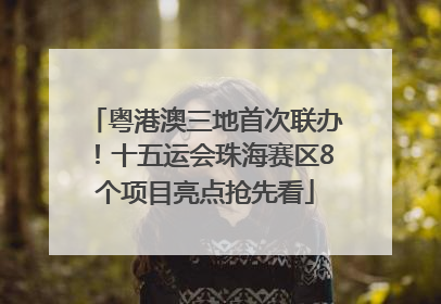 粤港澳三地首次联办！十五运会珠海赛区8个项目亮点抢先看