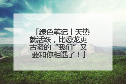 绿色笔记丨天热就活跃，比恐龙更古老的“我们”又要和你相遇了！