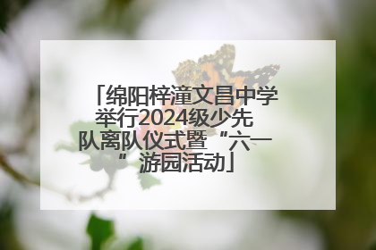 绵阳梓潼文昌中学举行2024级少先队离队仪式暨“六一”游园活动