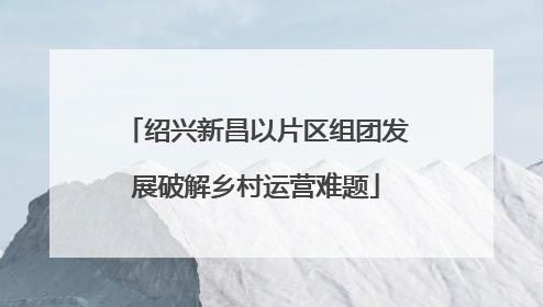 绍兴新昌以片区组团发展破解乡村运营难题
