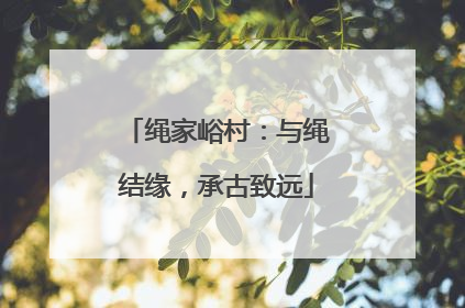 绳家峪村：与绳结缘，承古致远