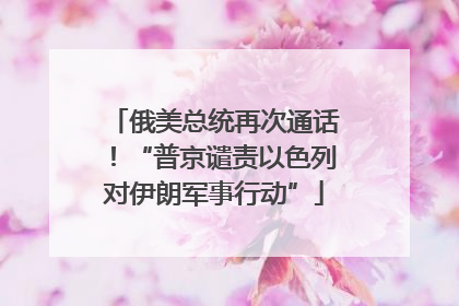 俄美总统再次通话！“普京谴责以色列对伊朗军事行动”