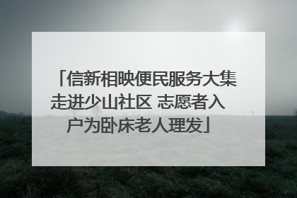 信新相映便民服务大集走进少山社区 志愿者入户为卧床老人理发