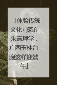 体验传统文化+探访朱熹理学：广西玉林台胞这样迎端午