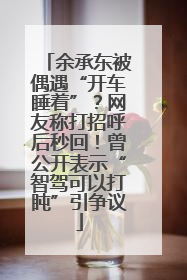 余承东被偶遇“开车睡着”？网友称打招呼后秒回！曾公开表示“智驾可以打盹”引争议