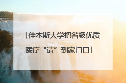 佳木斯大学把省级优质医疗“请”到家门口