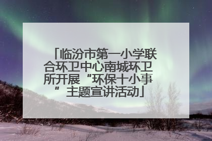 临汾市第一小学联合环卫中心南城环卫所开展“环保十小事”主题宣讲活动