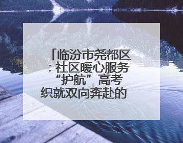 临汾市尧都区：社区暖心服务“护航”高考 织就双向奔赴的温暖篇章
