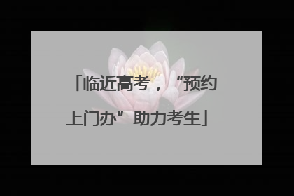 临近高考，“预约上门办”助力考生