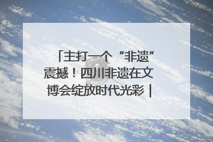 主打一个“非遗”震撼！四川非遗在文博会绽放时代光彩｜文博向“新”