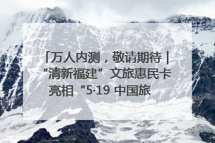 万人内测，敬请期待｜“清新福建”文旅惠民卡亮相“5·19 中国旅游日”福建分会场
