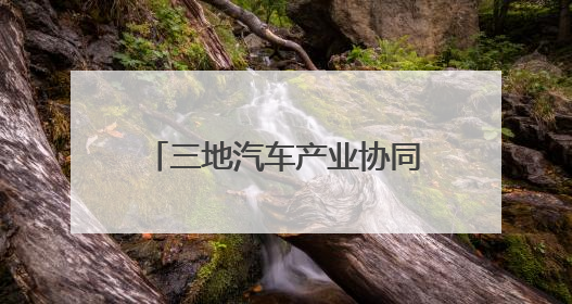 三地汽车产业协同创新驶向高质量发展的“新蓝海”