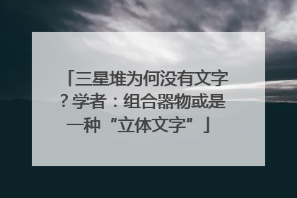 三星堆为何没有文字？学者：组合器物或是一种“立体文字”