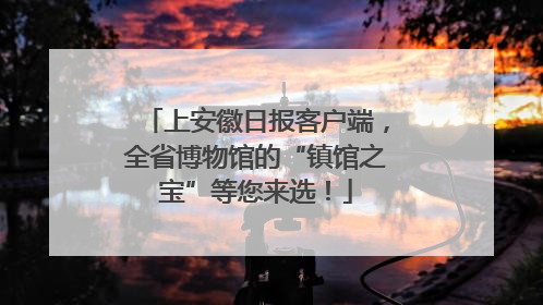 上安徽日报客户端，全省博物馆的“镇馆之宝”等您来选！