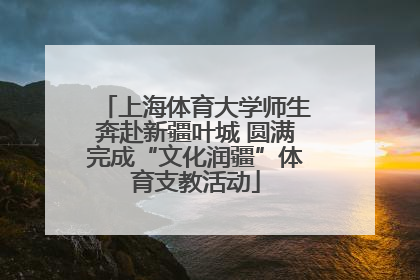 上海体育大学师生奔赴新疆叶城 圆满完成“文化润疆”体育支教活动