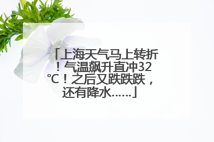 上海天气马上转折！气温飙升直冲32℃！之后又跌跌跌，还有降水……