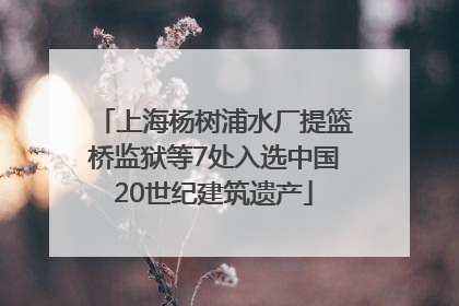 上海杨树浦水厂提篮桥监狱等7处入选中国20世纪建筑遗产