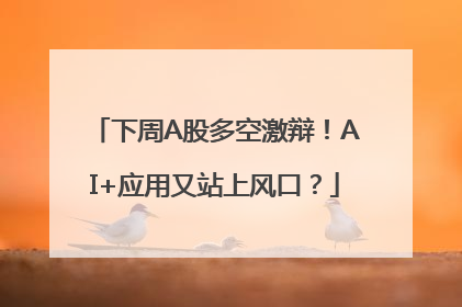 下周A股多空激辩！AI+应用又站上风口？