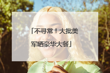 不寻常！大批美军晒豪华大餐