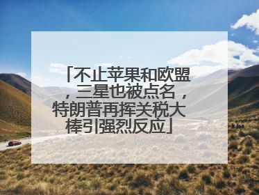 不止苹果和欧盟，三星也被点名，特朗普再挥关税大棒引强烈反应