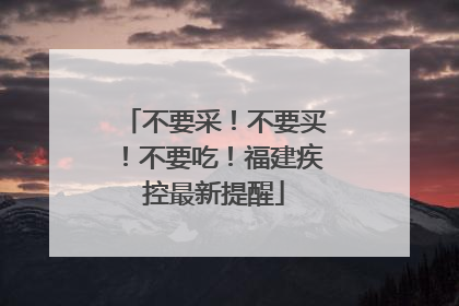 不要采！不要买！不要吃！福建疾控最新提醒