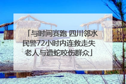 与时间赛跑 四川邻水民警72小时内连救走失老人与遭蛇咬伤群众