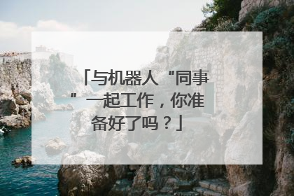 与机器人“同事”一起工作，你准备好了吗？