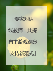 专家对话一线教师：共探自主游戏观察支持新范式