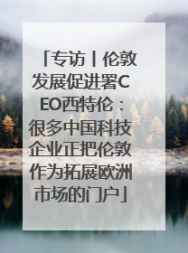 专访丨伦敦发展促进署CEO西特伦：很多中国科技企业正把伦敦作为拓展欧洲市场的门户