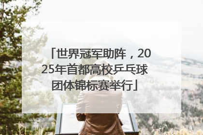 世界冠军助阵，2025年首都高校乒乓球团体锦标赛举行