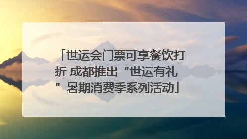 世运会门票可享餐饮打折 成都推出“世运有礼”暑期消费季系列活动